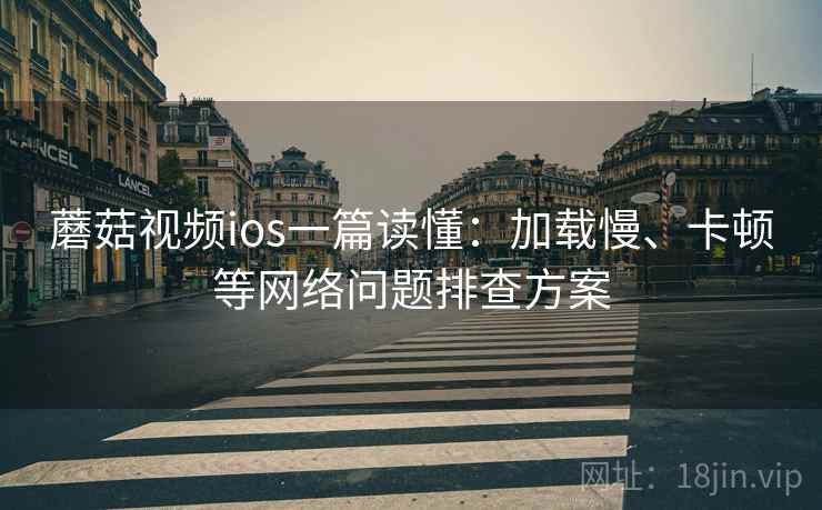 蘑菇视频ios一篇读懂：加载慢、卡顿等网络问题排查方案