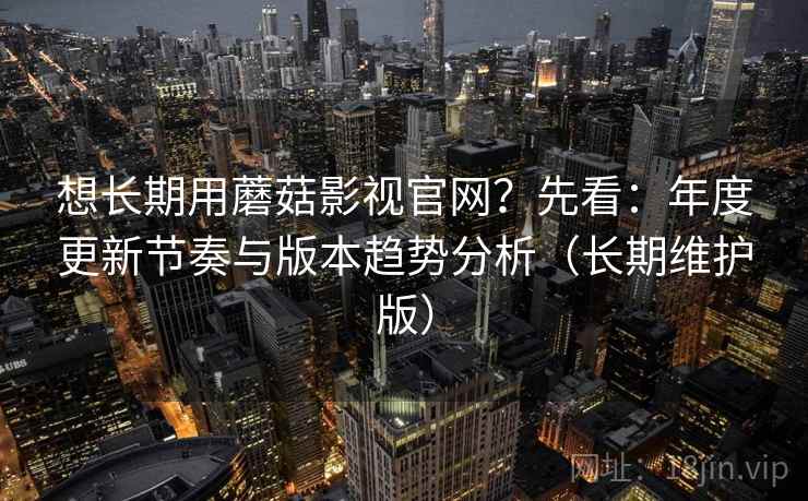 想长期用蘑菇影视官网？先看：年度更新节奏与版本趋势分析（长期维护版）