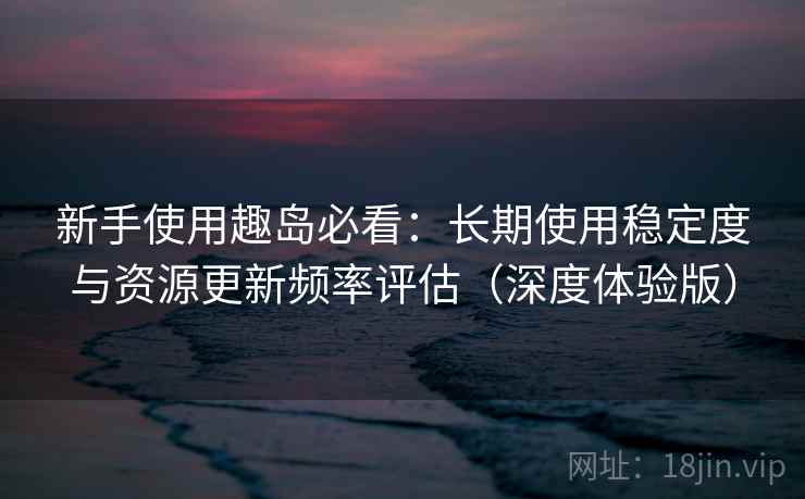 新手使用趣岛必看：长期使用稳定度与资源更新频率评估（深度体验版）