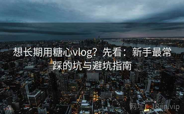 想长期用糖心vlog？先看：新手最常踩的坑与避坑指南