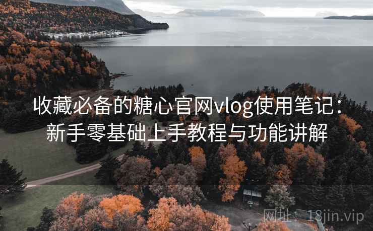 收藏必备的糖心官网vlog使用笔记：新手零基础上手教程与功能讲解