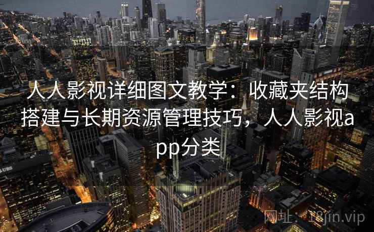 人人影视详细图文教学：收藏夹结构搭建与长期资源管理技巧，人人影视app分类