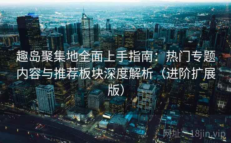 趣岛聚集地全面上手指南:热门专题内容与推荐板块深度解析(进阶扩展版) 趣岛聚集地全面上手指南:热门专题内容与推荐板块深度解析(进阶扩展版)
