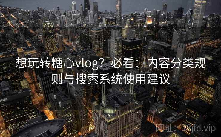 想玩转糖心vlog？必看：内容分类规则与搜索系统使用建议