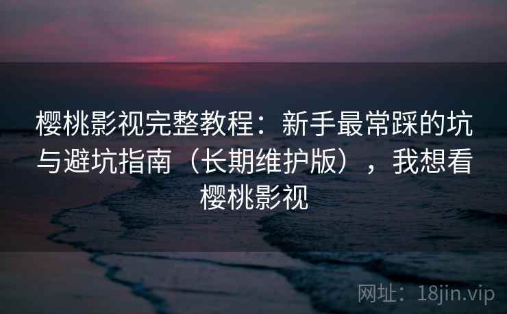 樱桃影视完整教程：新手最常踩的坑与避坑指南（长期维护版），我想看樱桃影视