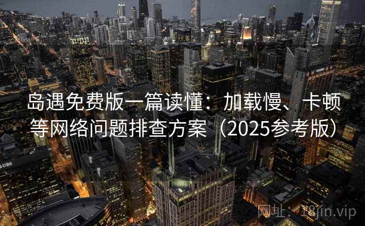 岛遇免费版一篇读懂：加载慢、卡顿等网络问题排查方案（2025参考版）