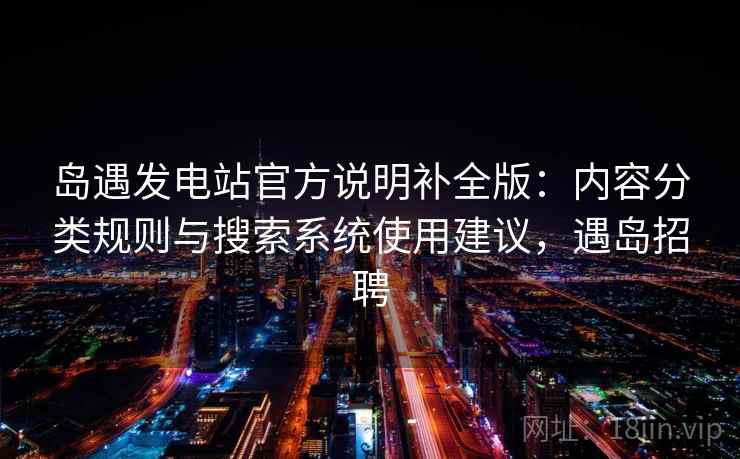 岛遇发电站官方说明补全版：内容分类规则与搜索系统使用建议，遇岛招聘