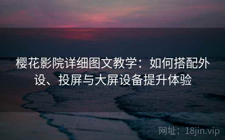 樱花影院详细图文教学：如何搭配外设、投屏与大屏设备提升体验