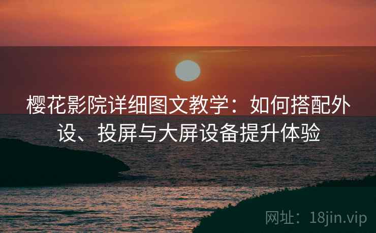樱花影院详细图文教学：如何搭配外设、投屏与大屏设备提升体验