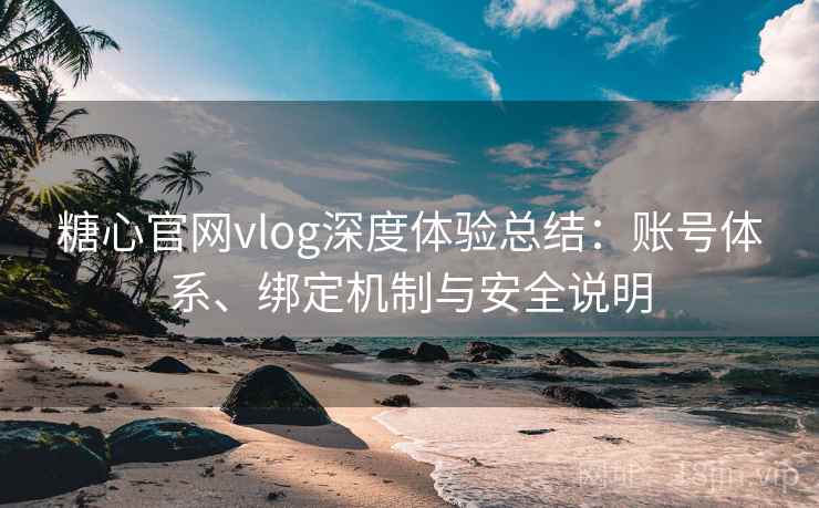 糖心官网vlog深度体验总结：账号体系、绑定机制与安全说明