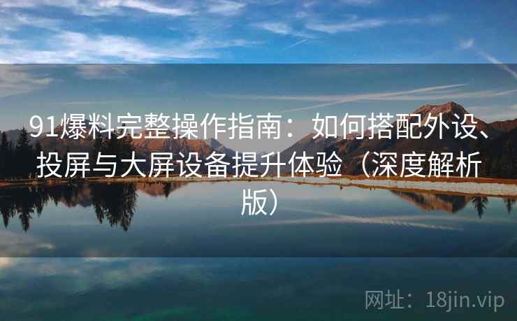 91爆料完整操作指南:如何搭配外设、投屏与大屏设备提升体验(深度解析版) 91爆料完整操作指南:如何搭配外设、投屏与大屏设备提升体验(深度解析版)
