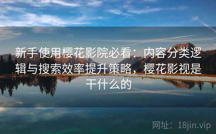 新手使用樱花影院必看：内容分类逻辑与搜索效率提升策略，樱花影视是干什么的