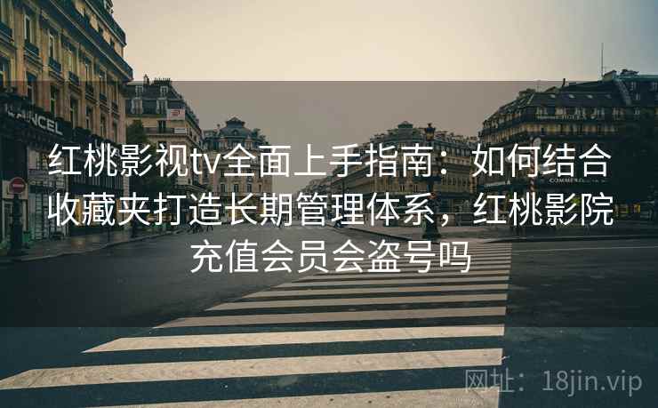 红桃影视tv全面上手指南：如何结合收藏夹打造长期管理体系，红桃影院充值会员会盗号吗