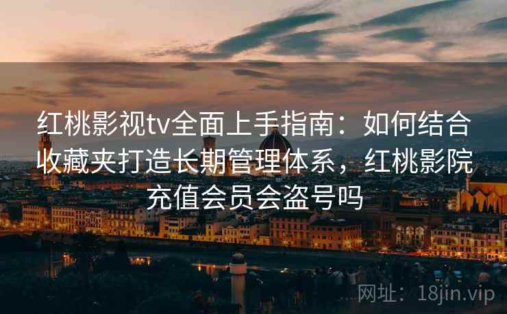红桃影视tv全面上手指南：如何结合收藏夹打造长期管理体系，红桃影院充值会员会盗号吗