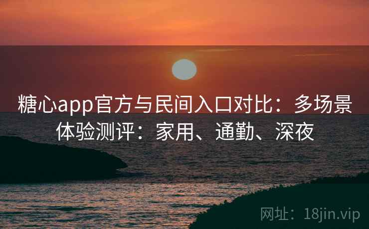 糖心app官方与民间入口对比：多场景体验测评：家用、通勤、深夜