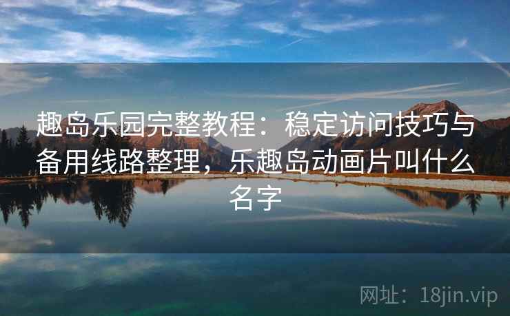 趣岛乐园完整教程：稳定访问技巧与备用线路整理，乐趣岛动画片叫什么名字