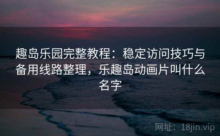 趣岛乐园完整教程：稳定访问技巧与备用线路整理，乐趣岛动画片叫什么名字