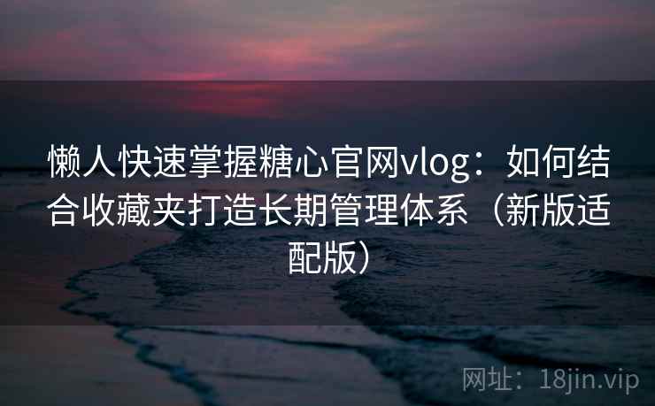 懒人快速掌握糖心官网vlog：如何结合收藏夹打造长期管理体系（新版适配版）
