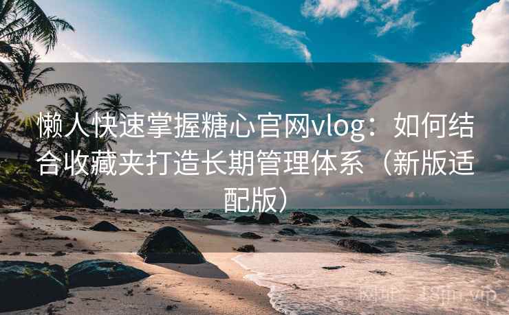 懒人快速掌握糖心官网vlog：如何结合收藏夹打造长期管理体系（新版适配版）