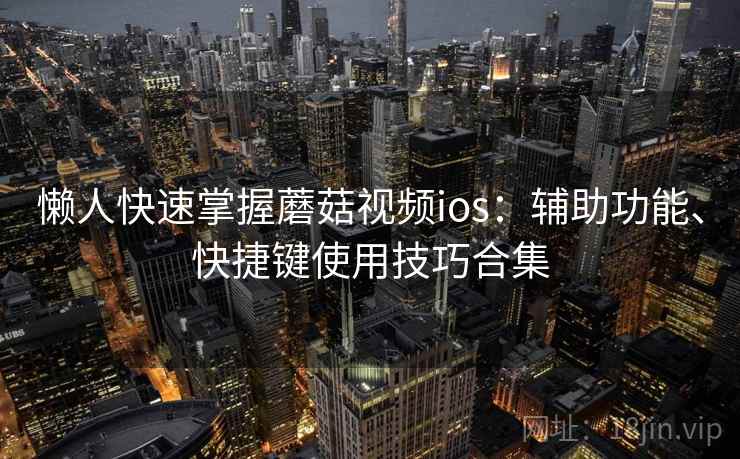 懒人快速掌握蘑菇视频ios：辅助功能、快捷键使用技巧合集