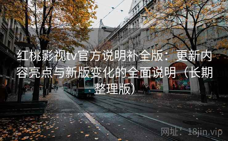 红桃影视tv官方说明补全版：更新内容亮点与新版变化的全面说明（长期整理版）