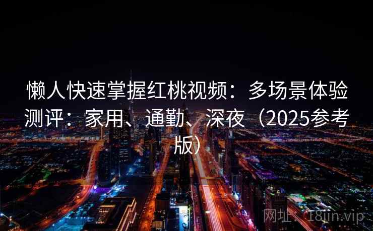 懒人快速掌握红桃视频：多场景体验测评：家用、通勤、深夜（2025参考版）