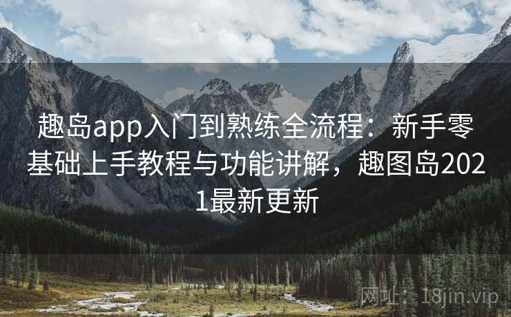趣岛app入门到熟练全流程：新手零基础上手教程与功能讲解，趣图岛2021最新更新