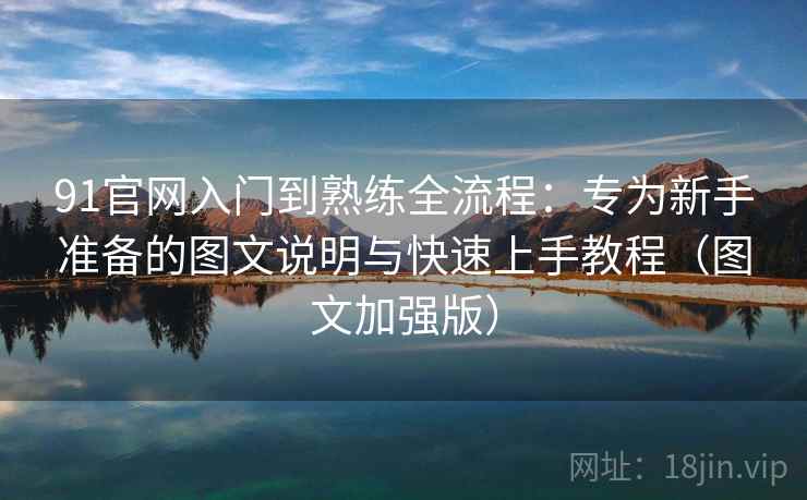 91官网入门到熟练全流程：专为新手准备的图文说明与快速上手教程（图文加强版）