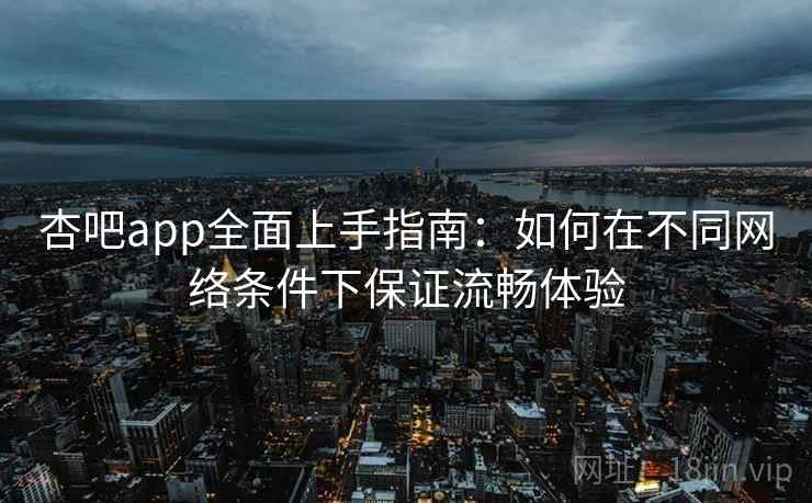 杏吧app全面上手指南：如何在不同网络条件下保证流畅体验