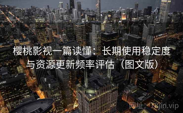 樱桃影视一篇读懂：长期使用稳定度与资源更新频率评估（图文版）