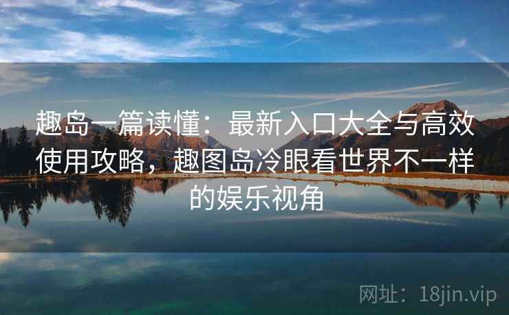 趣岛一篇读懂：最新入口大全与高效使用攻略，趣图岛冷眼看世界不一样的娱乐视角