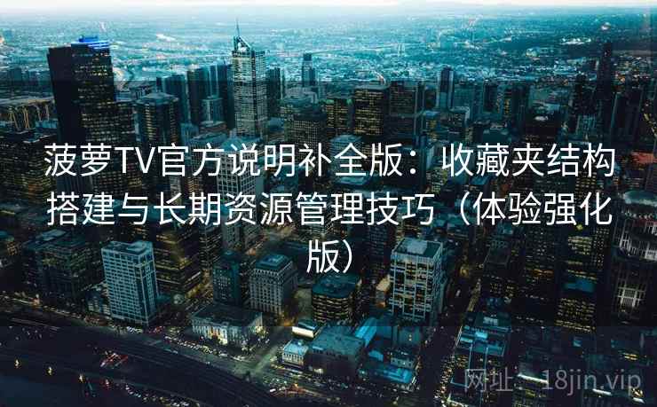 菠萝TV官方说明补全版：收藏夹结构搭建与长期资源管理技巧（体验强化版）