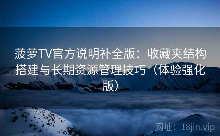 菠萝TV官方说明补全版：收藏夹结构搭建与长期资源管理技巧（体验强化版）
