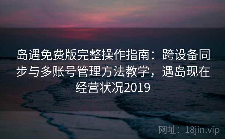 岛遇免费版完整操作指南：跨设备同步与多账号管理方法教学，遇岛现在经营状况2019