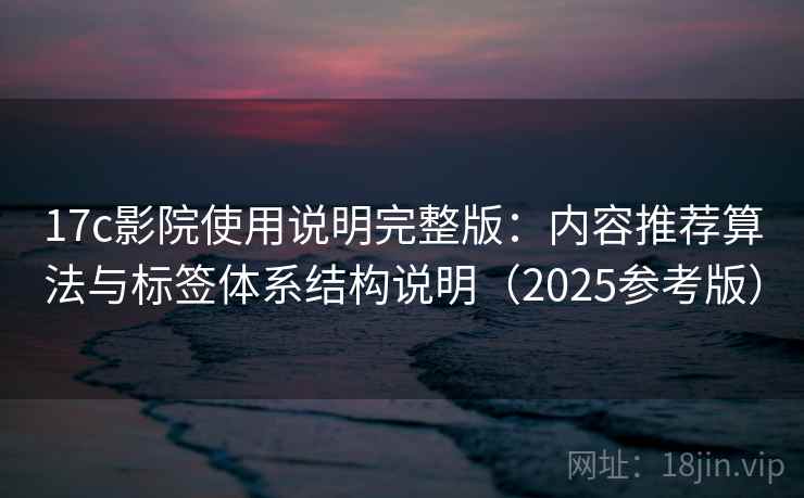 17c影院使用说明完整版：内容推荐算法与标签体系结构说明（2025参考版）