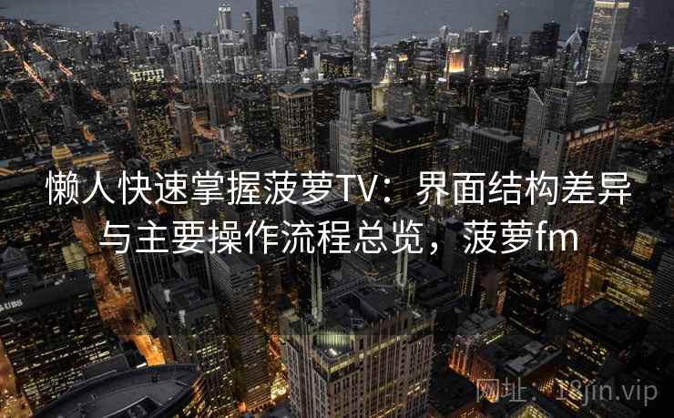 懒人快速掌握菠萝TV：界面结构差异与主要操作流程总览，菠萝fm