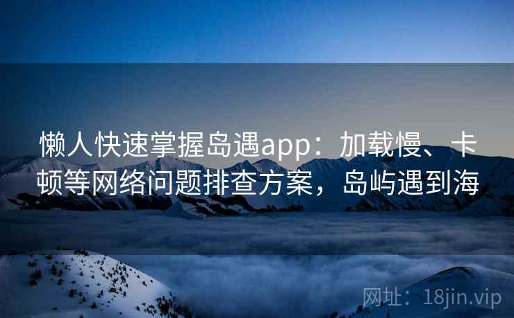 懒人快速掌握岛遇app：加载慢、卡顿等网络问题排查方案，岛屿遇到海