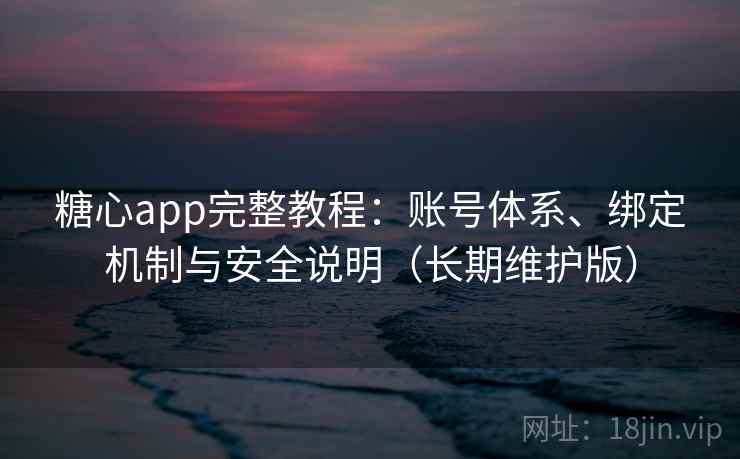 糖心app完整教程：账号体系、绑定机制与安全说明（长期维护版）