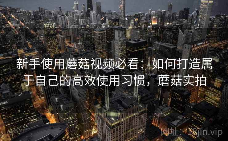 新手使用蘑菇视频必看：如何打造属于自己的高效使用习惯，蘑菇实拍