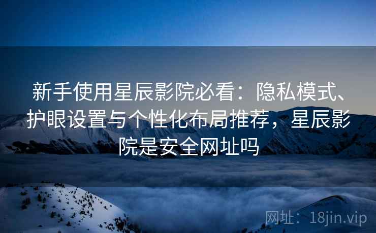 新手使用星辰影院必看：隐私模式、护眼设置与个性化布局推荐，星辰影院是安全网址吗