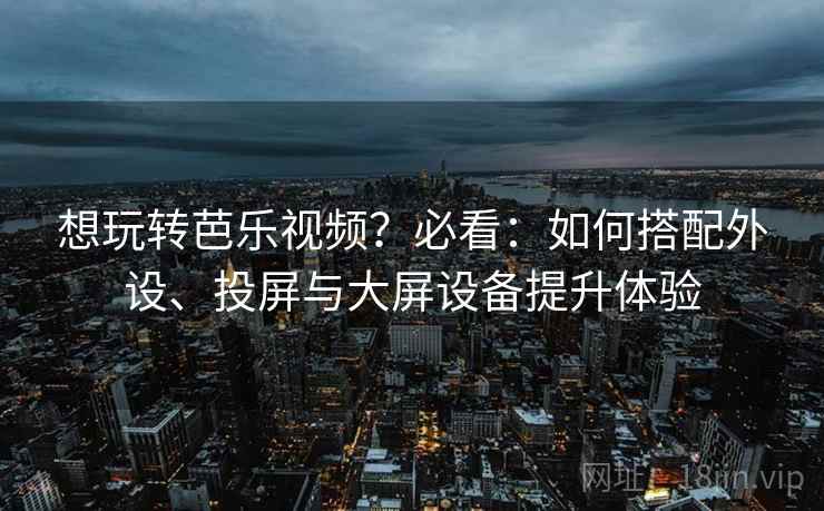 想玩转芭乐视频？必看：如何搭配外设、投屏与大屏设备提升体验