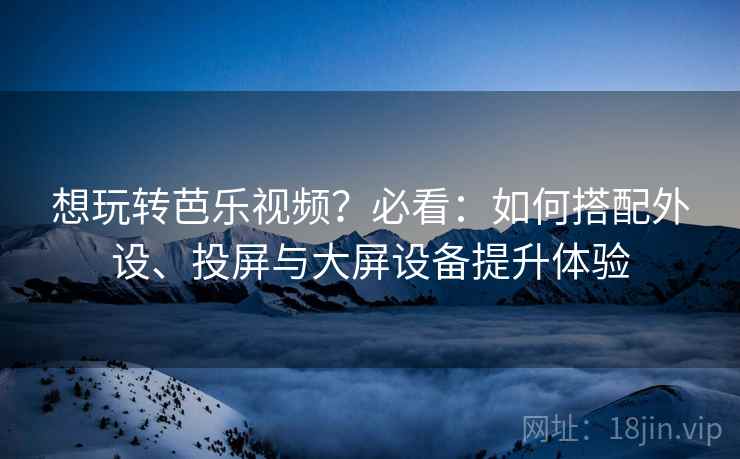 想玩转芭乐视频？必看：如何搭配外设、投屏与大屏设备提升体验