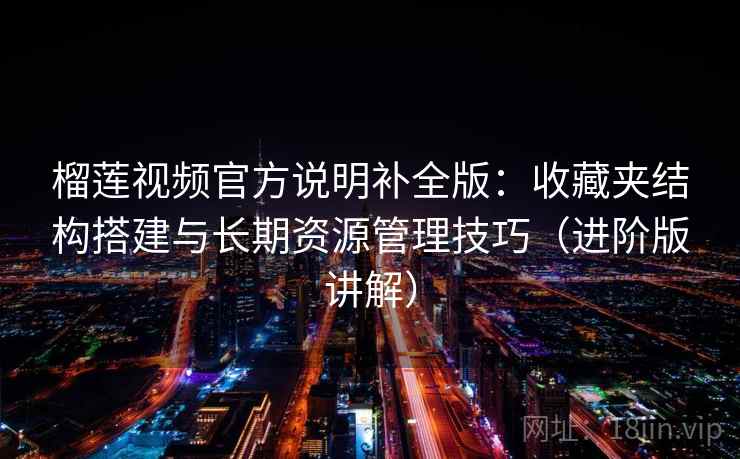 榴莲视频官方说明补全版：收藏夹结构搭建与长期资源管理技巧（进阶版讲解）
