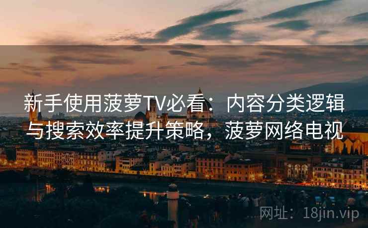 新手使用菠萝TV必看：内容分类逻辑与搜索效率提升策略，菠萝网络电视