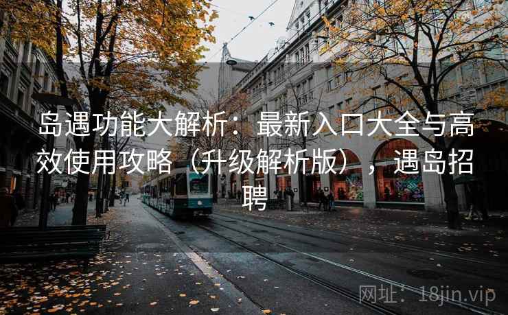 岛遇功能大解析：最新入口大全与高效使用攻略（升级解析版），遇岛招聘