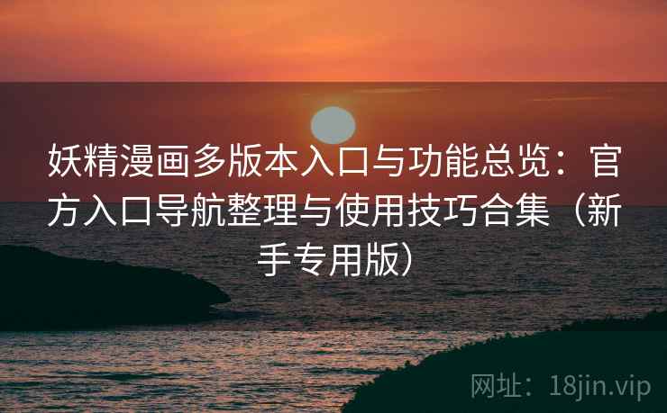 妖精漫画多版本入口与功能总览：官方入口导航整理与使用技巧合集（新手专用版）