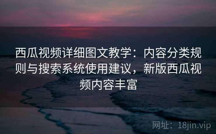 西瓜视频详细图文教学：内容分类规则与搜索系统使用建议，新版西瓜视频内容丰富