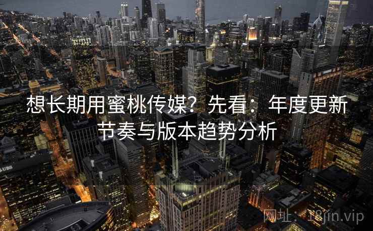 想长期用蜜桃传媒？先看：年度更新节奏与版本趋势分析