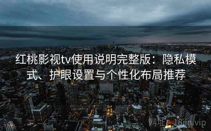 红桃影视tv使用说明完整版：隐私模式、护眼设置与个性化布局推荐