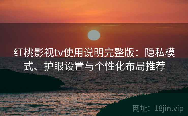 红桃影视tv使用说明完整版：隐私模式、护眼设置与个性化布局推荐